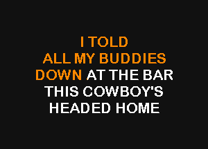 ITOLD
ALL MY BUDDIES

DOWN AT THE BAR
THIS COWBOY'S
HEADED HOME