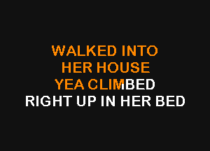WALKED INTO
HER HOUSE

YEA CLIMBED
RIGHT UP IN HER BED