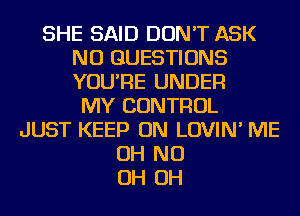 SHE SAID DON'T ASK
NU QUESTIONS
YOU'RE UNDER

MY CONTROL
JUST KEEP ON LOVIN' ME
OH ND
OH OH