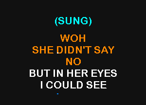 (SUNG)

WOH
SHE DIDN'T SAY

NO
BUT IN HER EYES
ICOULD SEE