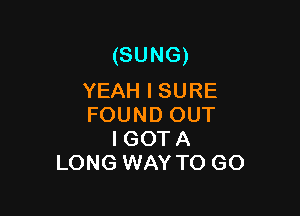 (SUNG)
YEAHISURE

FOUND OUT
I GOTA
LONG WAY TO GO