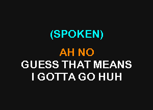 (SPOKEN)
AHNO

GUESSTHATMEANS
IGOTDAGOHUH