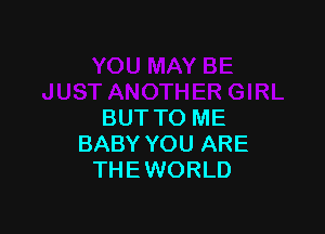 BUT TO ME
BABY YOU ARE
THEWORLD