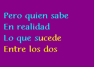 Pero quien sabe
En realidad

Lo que sucede
Entre los dos