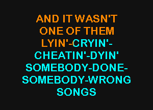 AN D IT WASN'T
ONEOFTHEM
LYIN'-C RYIN'-

CHEAHNiDWN'

SOMEBODYDONE-
SOMEBODYJNRONG

SONGS l