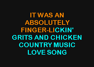 IT WAS AN
ABSOLUTELY
FlNGER-LICKIN'

GRITS AND CHICKEN
COUNTRY MUSIC
LOVE SONG