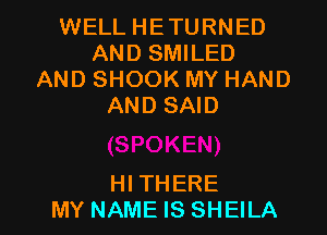 WELL HETURNED
AND SMILED
AND SHOOK MY HAND
AND SAID

HI THERE
MY NAME IS SHEILA l