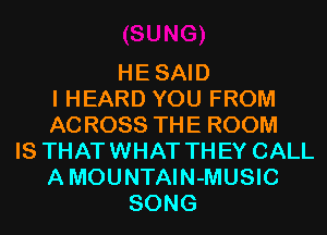 HESAID
I HEARD YOU FROM
ACROSS THE ROOM
IS THATWHAT THEY CALL
AMOUNTAIN-MUSIC
SONG