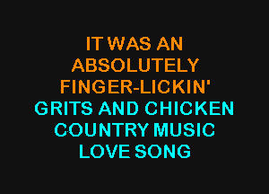 IT WAS AN
ABSOLUTELY
FlNGER-LICKIN'

GRITS AND CHICKEN
COUNTRY MUSIC
LOVE SONG