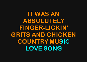 IT WAS AN
ABSOLUTELY
FlNGER-LICKIN'

GRITS AND CHICKEN
COUNTRY MUSIC
LOVE SONG