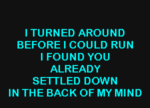 ITURNED AROUND
BEFORE I COULD RUN
I FOUND YOU
ALREADY
SETI'LED DOWN
IN THE BACK OF MY MIND