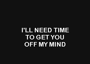 I'LL NEED TIME

TO GET YOU
OFF MY MIND
