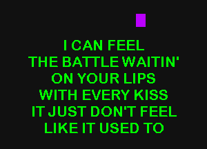 I CAN FEEL
THE BATTLE WAITIN'
ON YOUR LIPS
WITH EVERY KISS
ITJUST DON'T FEEL
LIKE IT USED TO