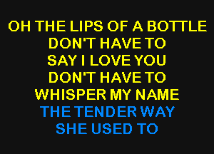 0H THE LIPS OF A BOTI'LE
DON'T HAVE TO
SAYI LOVE YOU
DON'T HAVE TO
WHISPER MY NAME