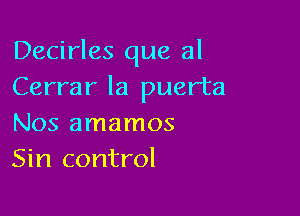 Decirles que 3!
Cerrar la puerta

Nos amamos
Sin control