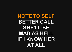 NOTE TO SELF
BE'ITER CALL

SHE'LL BE
MAD AS HELL
IF I KNOW HER

AT ALL