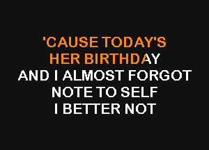 'CAUSETODAY'S
HER BIRTHDAY
AND I ALMOST FORGOT
NOTE TO SELF
l BETTER NOT

g