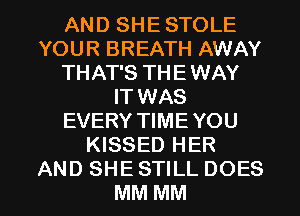 AN D SH E STOLE
YOUR BREATH AWAY
THAT'S TH E WAY
IT WAS
EVERY TIME YOU
KISSED HER

AND SHE STILL DOES
MM MM l