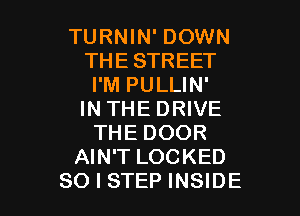 TURNIN' DOWN
THE STREET
I'M PULLIN'

IN THE DRIVE
THE DOOR
AIN'T LOCKED
SO I STEP INSIDE