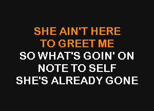 SHEAIN'T HERE
TO GREET ME
SO WHAT'S GOIN' 0N
NOTE TO SELF
SHE'S ALREADY GONE