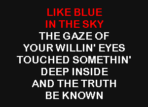THEGAZE 0F
YOURWILLIN' EYES
TOUCHED SOMETHIN'
DEEP INSIDE
AND THETRUTH
BE KNOWN