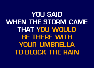 YOU SAID
WHEN THE STORM CAME
THAT YOU WOULD
BE THERE WITH
YOUR UMBRELLA
TU BLOCK THE RAIN