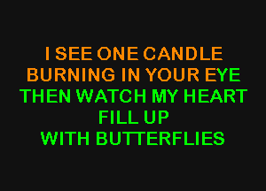 I SEE ONE CANDLE
BURNING IN YOUR EYE
TH EN WATCH MY HEART
FILL UP
WITH BUTI'ERFLIES