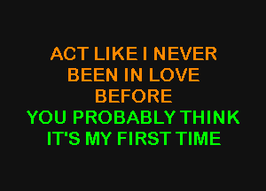 ACT LIKE I NEVER
BEEN IN LOVE
BEFORE
YOU PROBABLY THINK
IT'S MY FIRST TIME

g