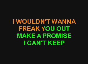 I WOU LD N'T WANNA
FREAK YOU OUT

MAKE A PROMISE
ICAN'T KEEP