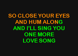 SO CLOSE YOUR EYES
AND HUM ALONG

AND I'LL SING YOU
ONEMORE
LOVE SONG