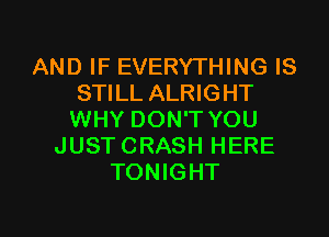 AND IF EVERYTHING IS
STILL ALRIGHT
WHY DON'T YOU
JUST CRASH HERE
TONIGHT

g