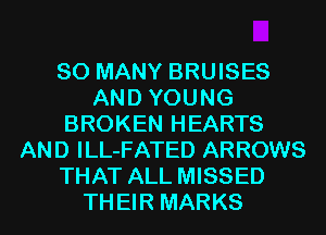 SO MANY BRUISES
AND YOUNG
BROKEN HEARTS
AND ILL-FATED ARROWS
THAT ALL MISSED
TH EIR MARKS