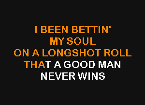 I BEEN BE'I'I'IN'
MY SOUL

ON A LONGSHOT ROLL
THAT A GOOD MAN
NEVER WINS