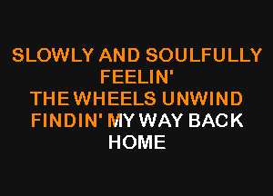 SLOWLY AND SOULFULLY
FEELIN'
THEWHEELS UNWIND
FINDIN' MYWAY BACK
HOME