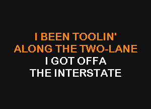 I BEEN TOOLIN'
ALONG THE TWO-LANE
I GOT OFFA
THE INTERSTATE