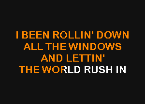 I BEEN ROLLIN' DOWN
ALL THEWINDOWS

AND LETI'IN'
THEWORLD RUSH IN