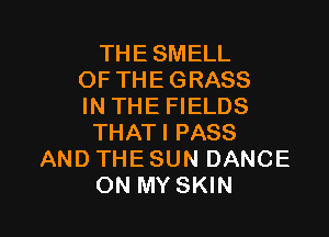 THE SMELL
OF THE GRASS
IN THE FIELDS

THATI PASS
AND THE SUN DANCE
ON MY SKIN