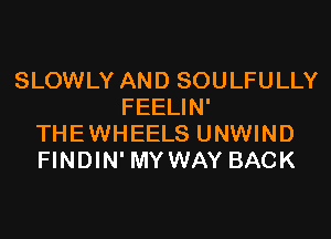 SLOWLY AND SOULFULLY
FEELIN'
THEWHEELS UNWIND
FINDIN' MYWAY BACK