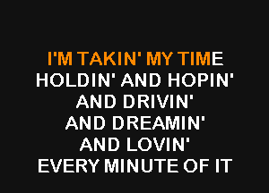 I'M TAKIN' MY TIME
HOLDIN' AND HOPIN'
AND DRIVIN'
AND DREAMIN'
AND LOVIN'
EVERY MINUTE OF IT