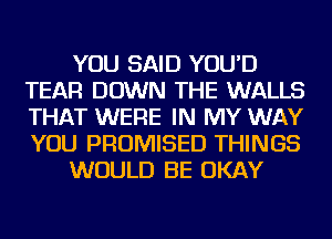 YOU SAID YOU'D
TEAR DOWN THE WALLS
THAT WERE IN MY WAY
YOU PRUMISED THINGS

WOULD BE OKAY