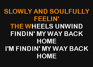 SLOWLY AND SOULFULLY
FEELIN'
THEWHEELS UNWIND
FINDIN' MYWAY BACK
HOME
I'M FINDIN' MYWAY BACK
HOME