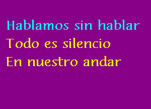 Hablamos sin hablar
Todo es silencio
En nuestro andar