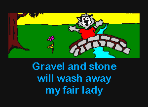 way
gnaw
...- 45o? b1?)

Gravel and stone
will wash away
my fair lady