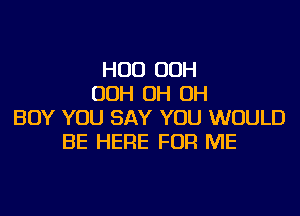 HUD OOH
OOH OH OH
BOY YOU SAY YOU WOULD
BE HERE FOR ME