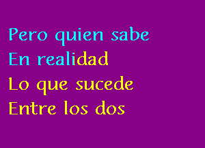 Pero quien sabe
En realidad

Lo que sucede
Entre los dos