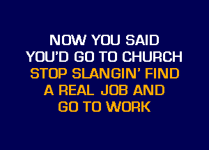 NOW YOU SAID
YOUD GO TO CHURCH
STOP SLANGIN' FIND
A REAL JOB AND
GO TO WORK