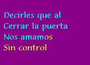 Decirles que 3!
Cerrar la puerta

Nos amamos
Sin control