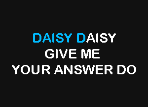 DAISY DAISY

GIVE ME
YOUR ANSWER DO