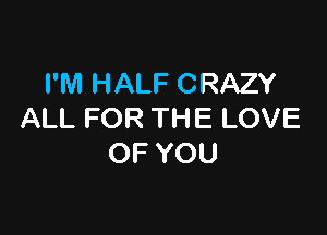 I'M HALF CRAZY

ALL FOR THE LOVE
OF YOU