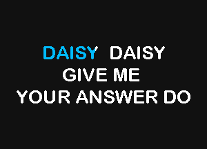 DAISY DAISY

GIVE ME
YOUR ANSWER DO